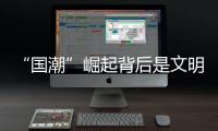 “国潮”崛起背后是文明信心