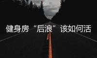 健身房“后浪”该如何活下去
