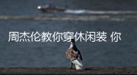 周杰伦教你穿休闲装 你学会了么？