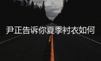 尹正告诉你夏季衬衣如何搭配更帅气！