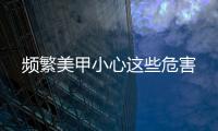 频繁美甲小心这些危害